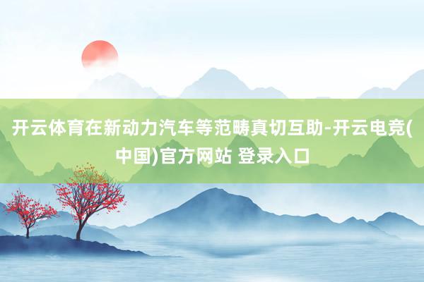 开云体育在新动力汽车等范畴真切互助-开云电竞(中国)官方网站 登录入口