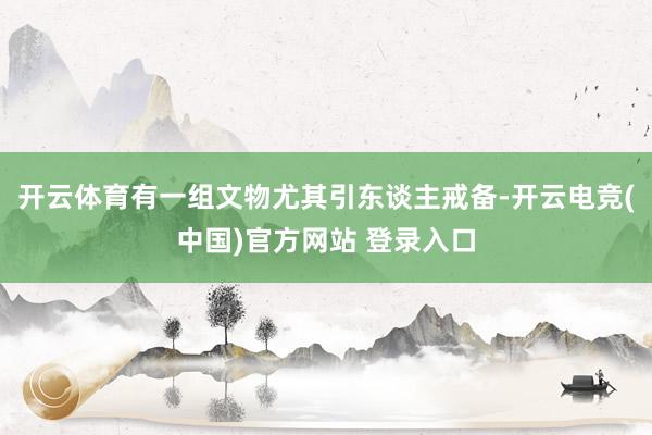 开云体育有一组文物尤其引东谈主戒备-开云电竞(中国)官方网站 登录入口