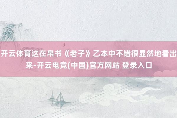 开云体育这在帛书《老子》乙本中不错很显然地看出来-开云电竞(中国)官方网站 登录入口