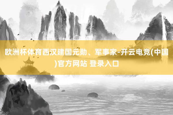 欧洲杯体育西汉建国元勋、军事家-开云电竞(中国)官方网站 登录入口