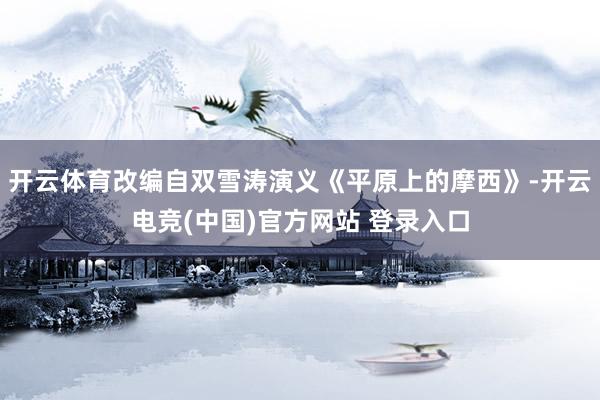 开云体育改编自双雪涛演义《平原上的摩西》-开云电竞(中国)官方网站 登录入口