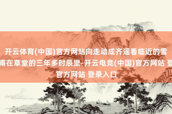 开云体育(中国)官方网站向走动成齐遥看临近的雪山；杜甫在草堂的三年多时辰里-开云电竞(中国)官方网站 登录入口