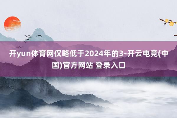 开yun体育网仅略低于2024年的3-开云电竞(中国)官方网站 登录入口