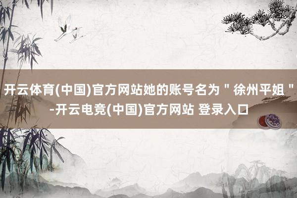 开云体育(中国)官方网站她的账号名为＂徐州平姐＂-开云电竞(中国)官方网站 登录入口