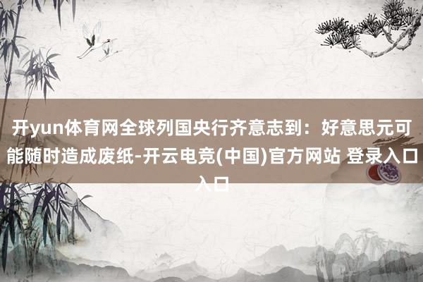 开yun体育网全球列国央行齐意志到：好意思元可能随时造成废纸-开云电竞(中国)官方网站 登录入口
