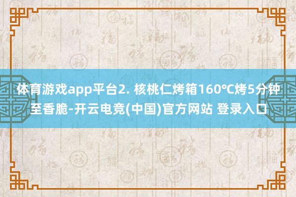 体育游戏app平台2. 核桃仁烤箱160℃烤5分钟至香脆-开云电竞(中国)官方网站 登录入口