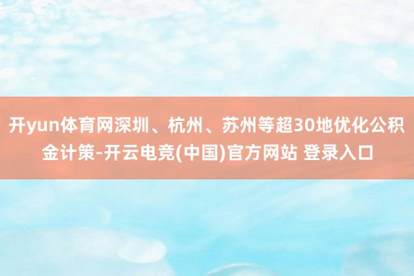 开yun体育网深圳、杭州、苏州等超30地优化公积金计策-开云电竞(中国)官方网站 登录入口