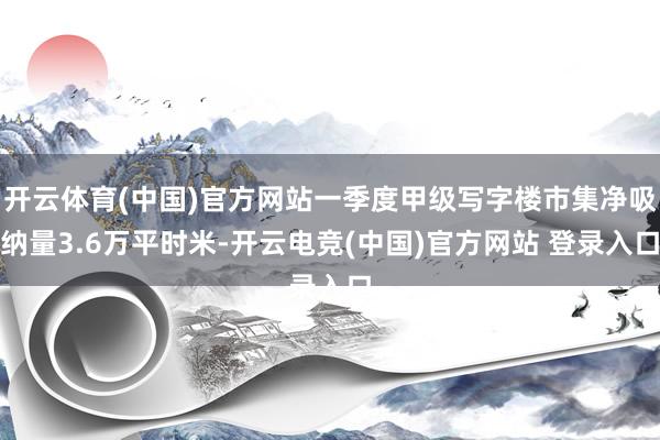开云体育(中国)官方网站一季度甲级写字楼市集净吸纳量3.6万平时米-开云电竞(中国)官方网站 登录入口