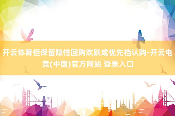 开云体育但保留隐性回购欢跃或优先档认购-开云电竞(中国)官方网站 登录入口