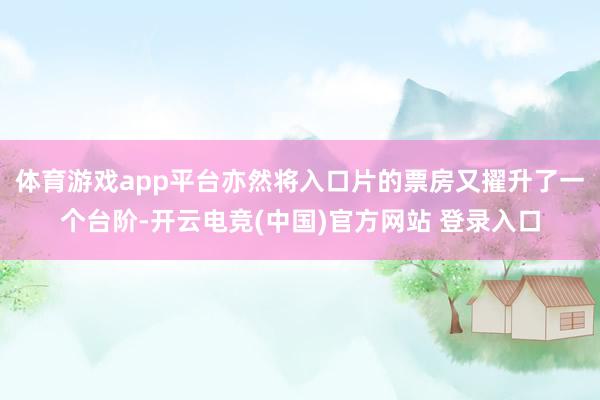 体育游戏app平台亦然将入口片的票房又擢升了一个台阶-开云电竞(中国)官方网站 登录入口