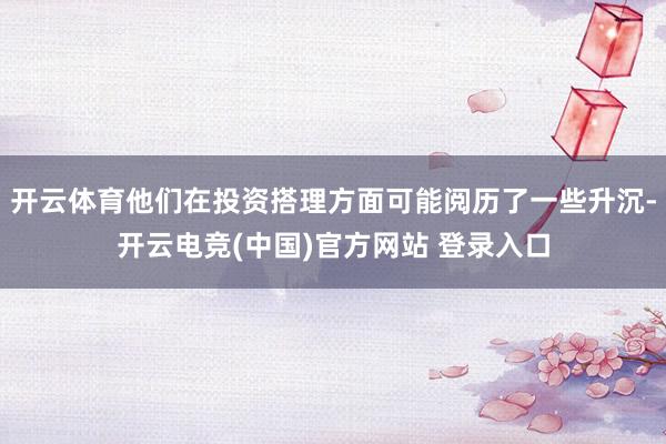开云体育他们在投资搭理方面可能阅历了一些升沉-开云电竞(中国)官方网站 登录入口