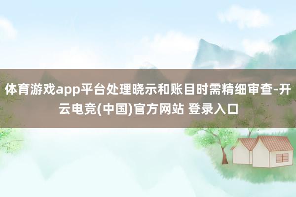 体育游戏app平台处理晓示和账目时需精细审查-开云电竞(中国)官方网站 登录入口