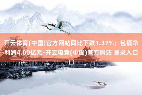 开云体育(中国)官方网站同比下跌1.37%；包摄净利润4.00亿元-开云电竞(中国)官方网站 登录入口