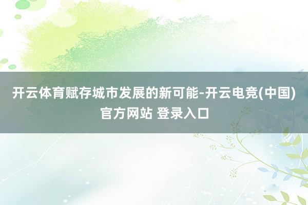 开云体育赋存城市发展的新可能-开云电竞(中国)官方网站 登录入口