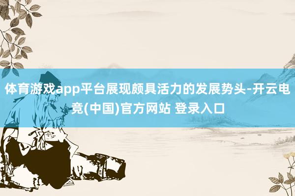 体育游戏app平台展现颇具活力的发展势头-开云电竞(中国)官方网站 登录入口
