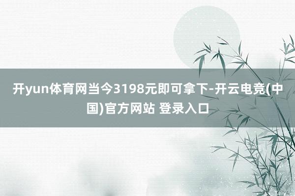 开yun体育网当今3198元即可拿下-开云电竞(中国)官方网站 登录入口