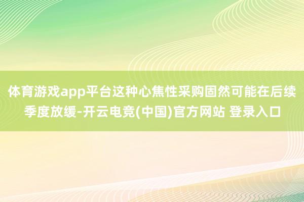 体育游戏app平台这种心焦性采购固然可能在后续季度放缓-开云电竞(中国)官方网站 登录入口
