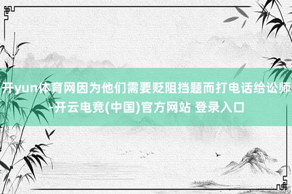 开yun体育网因为他们需要贬阻挡题而打电话给讼师-开云电竞(中国)官方网站 登录入口