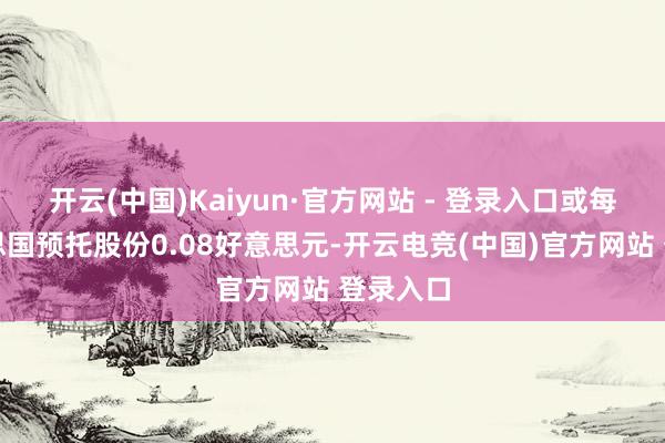 开云(中国)Kaiyun·官方网站 - 登录入口或每股好意思国预托股份0.08好意思元-开云电竞(中国)官方网站 登录入口