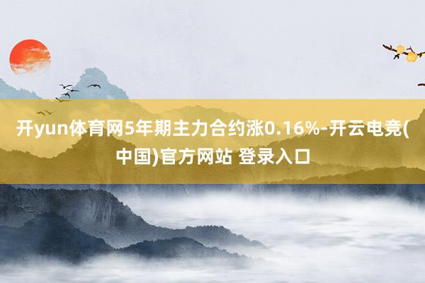 开yun体育网5年期主力合约涨0.16%-开云电竞(中国)官方网站 登录入口