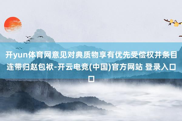 开yun体育网意见对典质物享有优先受偿权并条目连带归赵包袱-开云电竞(中国)官方网站 登录入口