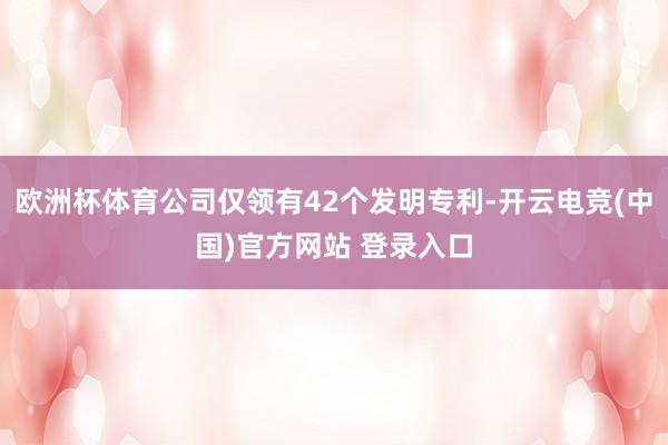 欧洲杯体育公司仅领有42个发明专利-开云电竞(中国)官方网站 登录入口