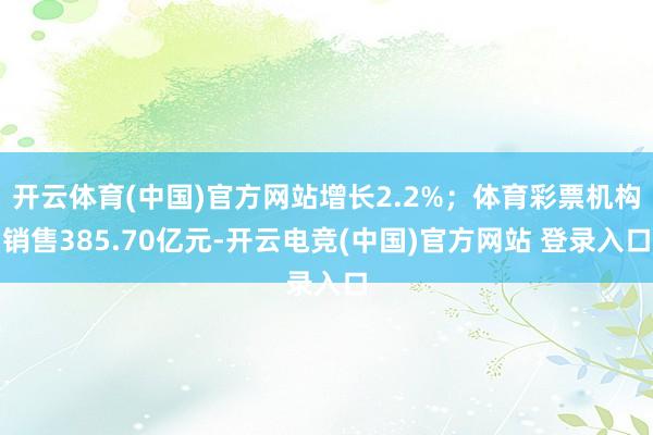 开云体育(中国)官方网站增长2.2%；体育彩票机构销售385.70亿元-开云电竞(中国)官方网站 登录入口