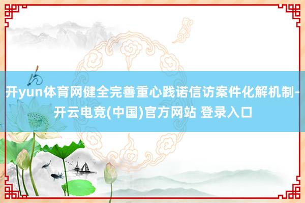 开yun体育网健全完善重心践诺信访案件化解机制-开云电竞(中国)官方网站 登录入口