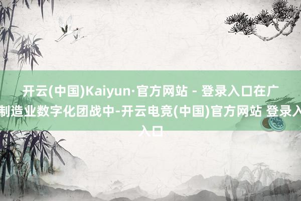开云(中国)Kaiyun·官方网站 - 登录入口在广东制造业数字化团战中-开云电竞(中国)官方网站 登录入口