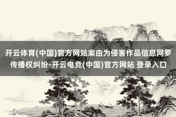 开云体育(中国)官方网站案由为侵害作品信息网罗传播权纠纷-开云电竞(中国)官方网站 登录入口