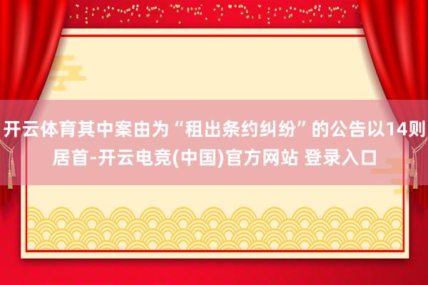 开云体育其中案由为“租出条约纠纷”的公告以14则居首-开云电竞(中国)官方网站 登录入口