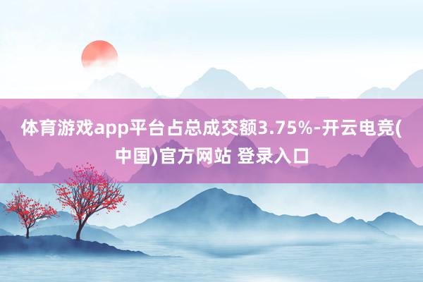 体育游戏app平台占总成交额3.75%-开云电竞(中国)官方网站 登录入口