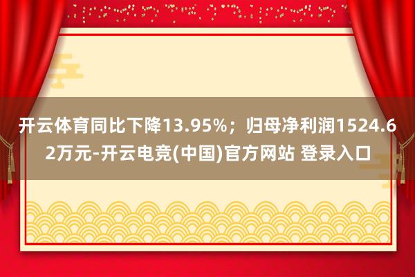 开云体育同比下降13.95%；归母净利润1524.62万元-开云电竞(中国)官方网站 登录入口