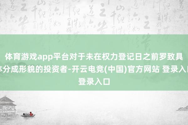 体育游戏app平台对于未在权力登记日之前罗致具体分成形貌的投资者-开云电竞(中国)官方网站 登录入口