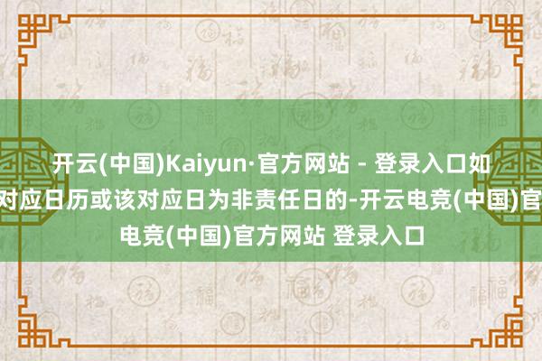开云(中国)Kaiyun·官方网站 - 登录入口如该对应日不存在对应日历或该对应日为非责任日的-开云电竞(中国)官方网站 登录入口