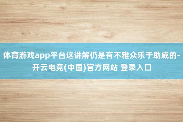 体育游戏app平台这讲解仍是有不雅众乐于助威的-开云电竞(中国)官方网站 登录入口