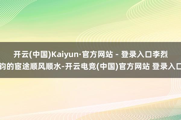 开云(中国)Kaiyun·官方网站 - 登录入口李烈钧的宦途顺风顺水-开云电竞(中国)官方网站 登录入口