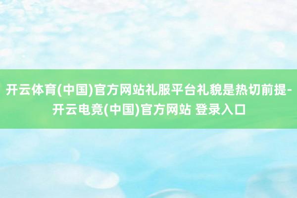开云体育(中国)官方网站礼服平台礼貌是热切前提-开云电竞(中国)官方网站 登录入口