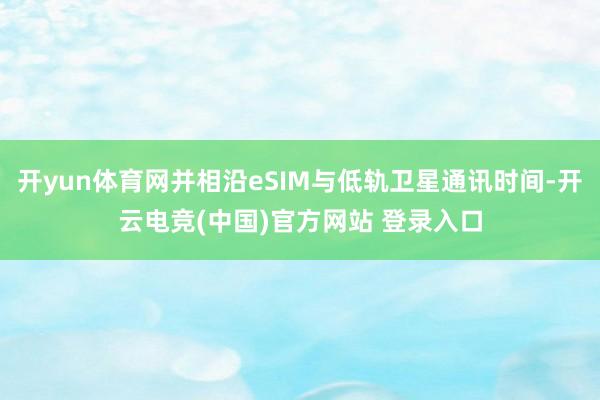开yun体育网并相沿eSIM与低轨卫星通讯时间-开云电竞(中国)官方网站 登录入口