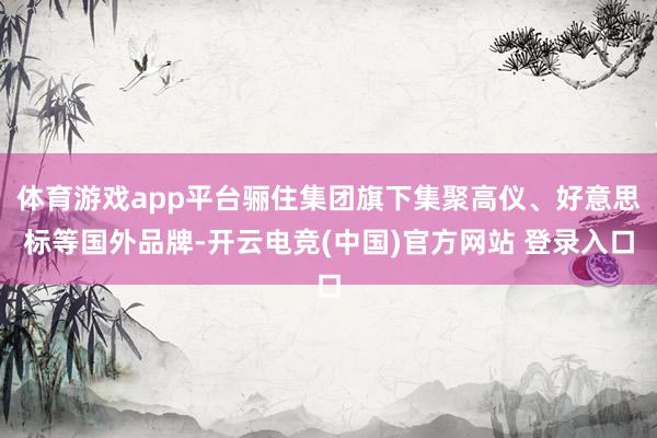 体育游戏app平台骊住集团旗下集聚高仪、好意思标等国外品牌-开云电竞(中国)官方网站 登录入口