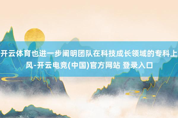 开云体育也进一步阐明团队在科技成长领域的专科上风-开云电竞(中国)官方网站 登录入口