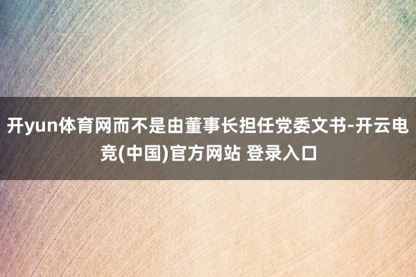 开yun体育网而不是由董事长担任党委文书-开云电竞(中国)官方网站 登录入口