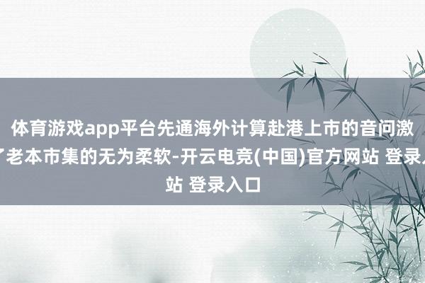 体育游戏app平台先通海外计算赴港上市的音问激勉了老本市集的无为柔软-开云电竞(中国)官方网站 登录入口