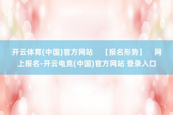 开云体育(中国)官方网站    【报名形势】    网上报名-开云电竞(中国)官方网站 登录入口
