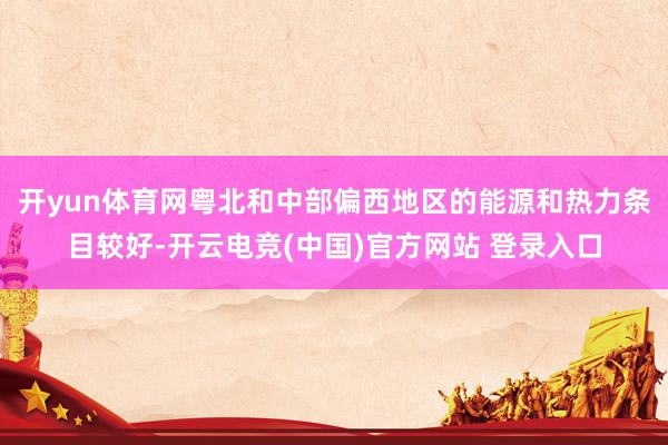 开yun体育网粤北和中部偏西地区的能源和热力条目较好-开云电竞(中国)官方网站 登录入口