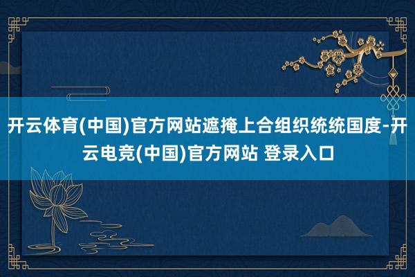 开云体育(中国)官方网站遮掩上合组织统统国度-开云电竞(中国)官方网站 登录入口