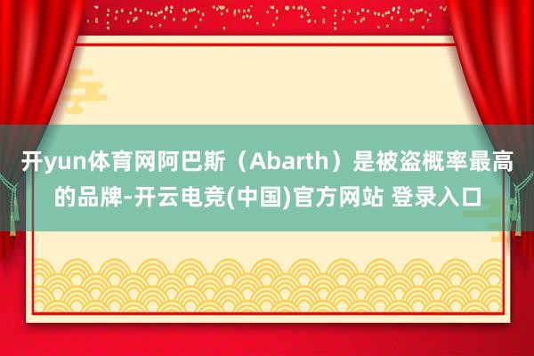 开yun体育网阿巴斯（Abarth）是被盗概率最高的品牌-开云电竞(中国)官方网站 登录入口