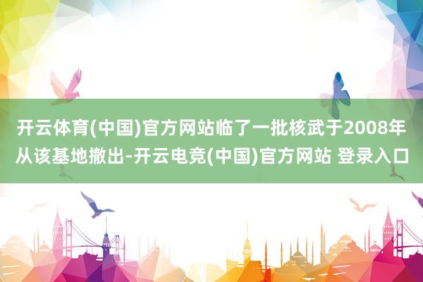 开云体育(中国)官方网站临了一批核武于2008年从该基地撤出-开云电竞(中国)官方网站 登录入口