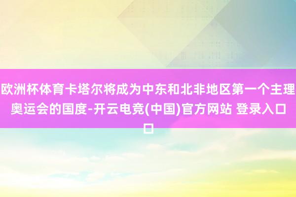 欧洲杯体育卡塔尔将成为中东和北非地区第一个主理奥运会的国度-开云电竞(中国)官方网站 登录入口