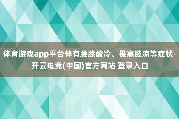 体育游戏app平台伴有腰膝酸冷、畏寒肢凉等症状-开云电竞(中国)官方网站 登录入口